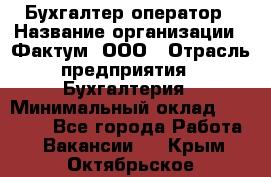 Бухгалтер-оператор › Название организации ­ Фактум, ООО › Отрасль предприятия ­ Бухгалтерия › Минимальный оклад ­ 15 000 - Все города Работа » Вакансии   . Крым,Октябрьское